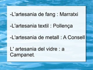 -L'artesania de fang : Marratxi
-L'artesania textil : Pollença
-L'artesania de metall : A Consell
L' artesania del vidre : a
Campanet.
 