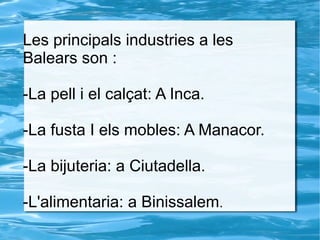Les principals industries a les
Balears son :
-La pell i el calçat: A Inca.
-La fusta I els mobles: A Manacor.
-La bijuteria: a Ciutadella.
-L'alimentaria: a Binissalem.
 