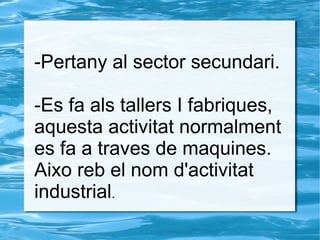 -Pertany al sector secundari.
-Es fa als tallers I fabriques,
aquesta activitat normalment
es fa a traves de maquines.
Aixo reb el nom d'activitat
industrial.
 