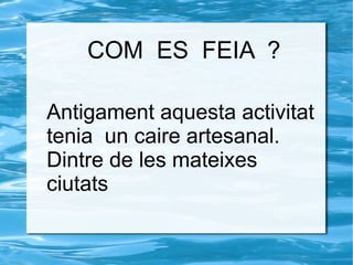 COM ES FEIA ?
Antigament aquesta activitat
tenia un caire artesanal.
Dintre de les mateixes
ciutats
 