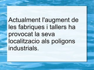 Actualment l'augment de
les fabriques i tallers ha
provocat la seva
localitzacio als poligons
industrials.
 