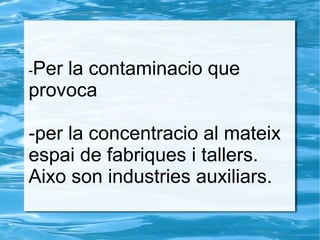 -Per la contaminacio que
provoca
-per la concentracio al mateix
espai de fabriques i tallers.
Aixo son industries auxiliars.
 