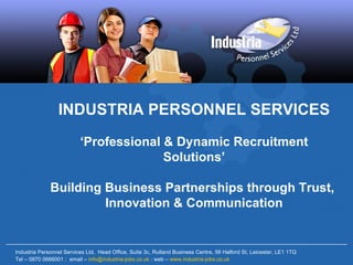 INDUSTRIA PERSONNEL SERVICES ‘ Professional & Dynamic Recruitment Solutions’ Building Business Partnerships through Trust,  Innovation & Communication Industria Personnel Services Ltd,  Head Office, Suite 3c, Rutland Business Centre, 56 Halford St, Leicester, LE1 1TQ Tel – 0870 0666001 :  email –  [email_address]  : web –  www.industria-jobs.co.uk 