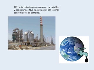 12)	Hasta	cuándo	quedan	reservas	de	petróleo	
y	gas	natural.	¿	Qué	tipo	de	países	son	los	más	
consumidores	de	petróleo?	
 