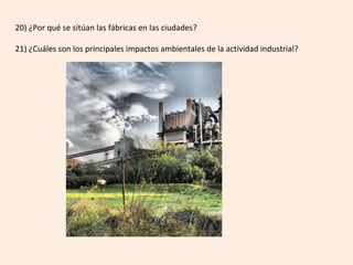 20)	¿Por	qué	se	sitúan	las	fábricas	en	las	ciudades?	
	
21)	¿Cuáles	son	los	principales	impactos	ambientales	de	la	actividad	industrial?	
 