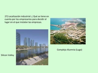 Silicon	Valley	
Complejo	Alumnia	(Lugo)	
27)	Localización	industrial:	¿	Qué	se	tiene	en	
cuenta	por	los	empresarios	para	decidir	el	
lugar	en	el	que	instalan	las	empresas.	
 