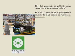 36)	 ¿Qué	 porcentaje	 de	 población	 activa	
trabaja	en	el	sector	secundario	en	París?	
	
37)	España,	a	pesar	de	ser	la	quinta	potencia	
industrial	 de	 la	 UE,	 escasea	 su	 inversión	 en:
…………………..	
 