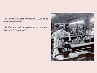 15)	 Define	 Actividad	 Industrial.	 ¿Cuál	 es	 su	
objetivo	principal?	
	
16)	 ¿En	 qué	 país	 aparecieron	 las	 primeras	
fábricas?	¿	En	qué	siglo?	
 