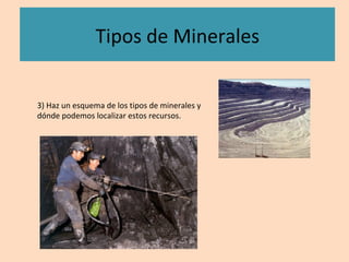 Tipos	de	Minerales	
3)	Haz	un	esquema	de	los	tipos	de	minerales	y	
dónde	podemos	localizar	estos	recursos.	
 