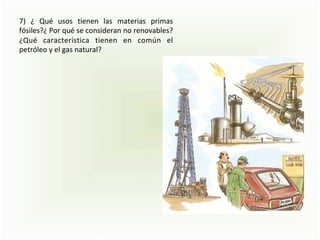 7)	 ¿	 Qué	 usos	 tienen	 las	 materias	 primas	
fósiles?¿	Por	qué	se	consideran	no	renovables?	
¿Qué	 característica	 tienen	 en	 común	 el	
petróleo	y	el	gas	natural?	
 