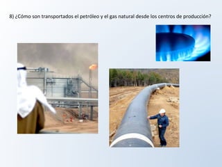 8)	¿Cómo	son	transportados	el	petróleo	y	el	gas	natural	desde	los	centros	de	producción?	
 