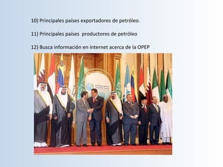 10)	Principales	países	exportadores	de	petróleo.		
	
11)	Principales	países		productores	de	petróleo	
	
12)	Busca	información	en	internet	acerca	de	la	OPEP	
 