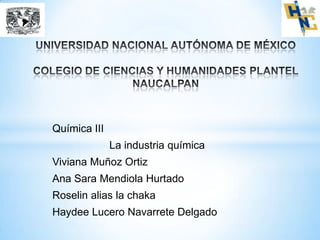 Química III
              La industria química
Viviana Muñoz Ortiz
Ana Sara Mendiola Hurtado
Roselin alias la chaka
Haydee Lucero Navarrete Delgado
 