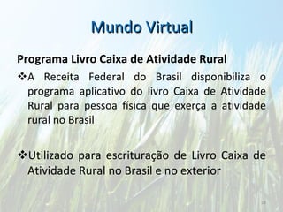 Mundo Virtual Programa Livro Caixa de Atividade Rural A Receita Federal do Brasil disponibiliza o programa aplicativo do livro Caixa de Atividade Rural para pessoa física que exerça a atividade rural no Brasil Utilizado para escrituração de Livro Caixa de Atividade Rural no Brasil e no exterior 