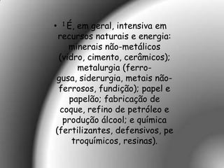 •   1 É,
      em geral, intensiva em
 recursos naturais e energia:
    minerais não-metálicos
 (vidro, cimento, cerâmicos);
      metalurgia (ferro-
gusa, siderurgia, metais não-
 ferrosos, fundição); papel e
    papelão; fabricação de
 coque, refino de petróleo e
  produção álcool; e química
(fertilizantes, defensivos, pe
     troquímicos, resinas).
 