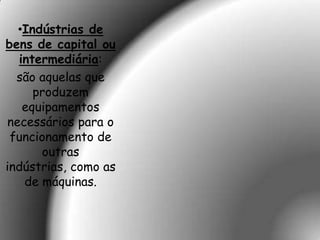 •Indústrias de
bens de capital ou
  intermediária:
  são aquelas que
     produzem
   equipamentos
necessários para o
 funcionamento de
      outras
indústrias, como as
   de máquinas.
 