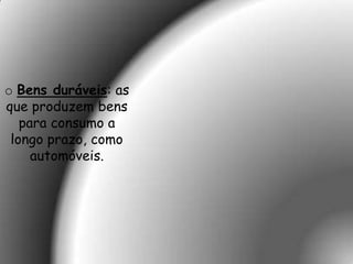 o Bens duráveis: as
que produzem bens
   para consumo a
 longo prazo, como
     automóveis.
 