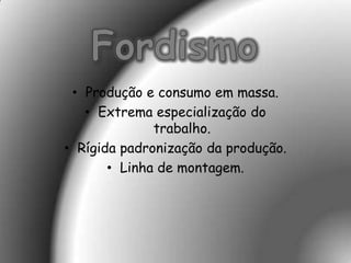 • Produção e consumo em massa.
   • Extrema especialização do
              trabalho.
• Rígida padronização da produção.
       • Linha de montagem.
 