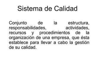Sistema de Calidad Conjunto de la estructura, responsabilidades, actividades, recursos y procedimientos de la organización de una empresa, que ésta establece para llevar a cabo la gestión de su calidad.   