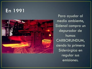 Para ayudar al
medio ambiente,
Sidenal compra un
depurador de
humos
CARBORUNDUM,
siendo la primera
Siderúrgica en
regular sus
emisiones.
 