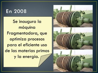 Se inaugura la
máquina
Fragmentadora, que
optimiza procesos
para el eficiente uso
de las materias primas
y la energía.
 