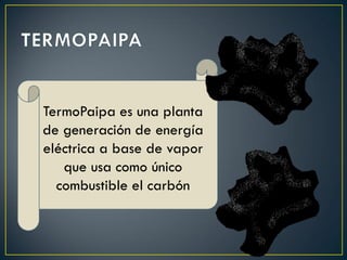 TermoPaipa es una planta
de generación de energía
eléctrica a base de vapor
que usa como único
combustible el carbón
 