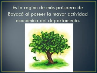 Es la región de más próspera de
Boyacá al poseer la mayor actividad
económica del departamento.
 