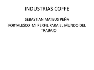 INDUSTRIAS COFFE
        SEBASTIAN MATEUS PEÑA
FORTALESCO MI PERFIL PARA EL MUNDO DEL
                TRABAJO
 