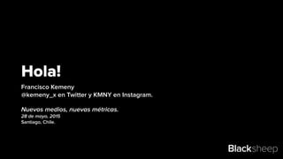 Hola!
Francisco Kemeny
@kemeny_x en Twitter y KMNY en Instagram.
Nuevos medios, nuevas métricas.
28 de mayo, 2015
Santiago, Chile.
Blacksheep
 