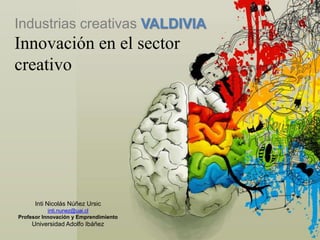 Industrias creativas VALDIVIA
Innovación en el sector
creativo




      Inti Nicolás Núñez Ursic
           inti.nunez@uai.cl
Profesor Innovación y Emprendimiento
    Universidad Adolfo Ibáñez
 