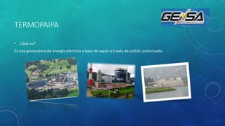 TERMOPAIPA
• ¿Qué es?
Es una generadora de energía eléctrica a base de vapor a través de carbón pulverizado.
 