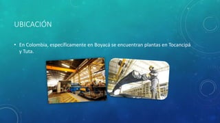 UBICACIÓN
• En Colombia, específicamente en Boyacá se encuentran plantas en Tocancipá
y Tuta.
 