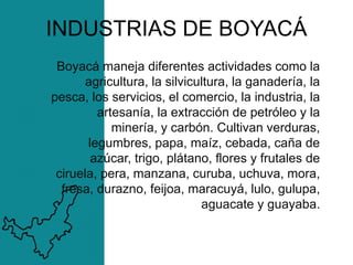 INDUSTRIAS DE BOYACÁ
Boyacá maneja diferentes actividades como la
agricultura, la silvicultura, la ganadería, la
pesca, lo...