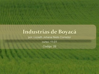 Industrias de Boyacá
por: Lizzeth Johana Nieto Corredor
curso: 11-01
Codigo: 29
 