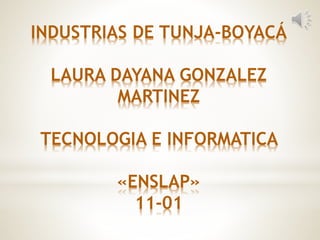 INDUSTRIAS DE TUNJA-BOYACÁ
LAURA DAYANA GONZALEZ
MARTINEZ
TECNOLOGIA E INFORMATICA
«ENSLAP»
11-01
 