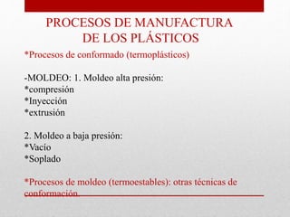 PROCESOS DE MANUFACTURA
DE LOS PLÁSTICOS
*Procesos de conformado (termoplásticos)
-MOLDEO: 1. Moldeo alta presión:
*compresión
*Inyección
*extrusión
2. Moldeo a baja presión:
*Vacío
*Soplado
*Procesos de moldeo (termoestables): otras técnicas de
conformación.
 