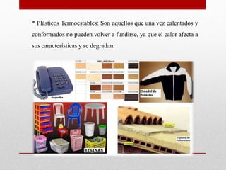 * Plásticos Termoestables: Son aquellos que una vez calentados y
conformados no pueden volver a fundirse, ya que el calor afecta a
sus características y se degradan.
 