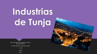 Industrias
de Tunja
Escuela Normal Superior Leonor
Álvarez Pinzón
Andrea Eliana Quintero Mejía
11-03
Tunja
2015
 