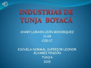 CHARY LORAIN LEÓN BOHORQUEZ
11-04
COD:17
ESCUELA NORMAL SUPERIOR LEONOR
ÁLVAREZ PINZÓN
TUNJA
2015
 