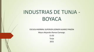 INDUSTRIAS DE TUNJA -
BOYACA
ESCUELA NORMAL SUPERIOR LEONOR ALVAREZ PINZON
Mayra Alejandra Ramos Camargo.
11-02
Tunja
2015
 