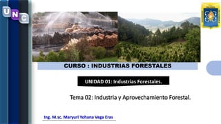 C
U N
Ing. M.sc. Maryuri Yohana Vega Eras
CURSO : INDUSTRIAS FORESTALES
UNIDAD 01: Industrias Forestales.
Tema 02: Industria y Aprovechamiento Forestal.
 