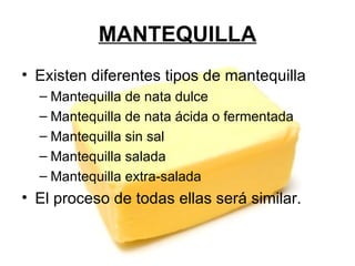 MANTEQUILLA Existen diferentes tipos de mantequilla Mantequilla de nata dulce Mantequilla de nata ácida o fermentada Mantequilla sin sal  Mantequilla salada Mantequilla extra-salada El proceso de todas ellas será similar. 