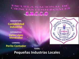 ASIGNATURA:
 Contabilidad
  Industrial
   CATEDRATICO:
  Carlos López
  Mendizábal
    CARRERA:
Perito Contador
                  TEMA:
       Pequeñas Industrias Locales
 