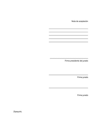 Nota de aceptación


             _____________________________________
             _____________________________________
             _____________________________________
             _____________________________________
             _____________________________________




              ____________________________________
                            Firma presidente del jurado




             _____________________________________
                                          Firma jurado




             _____________________________________



                                          Firma jurado




Zipaquirá,
 