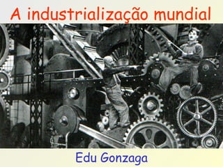 Edu Gonzaga
A industrialização mundial
 