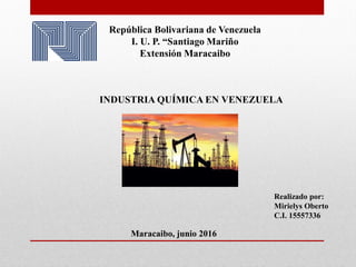 República Bolivariana de Venezuela
I. U. P. “Santiago Mariño
Extensión Maracaibo
INDUSTRIA QUÍMICA EN VENEZUELA
Realizado por:
Mirielys Oberto
C.I. 15557336
Maracaibo, junio 2016
 