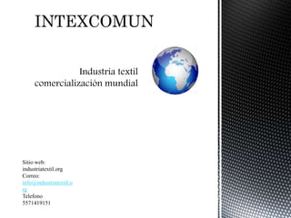 Industria textil
comercialización mundial
INTEXCOMUN
Sitio web:
industriatextil.org
Correo:
info@industriatextil.o
rg
Telefono
5571419151
 