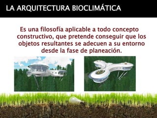 LA ARQUITECTURA BIOCLIMÁTICA

   Es una filosofía aplicable a todo concepto
  constructivo, que pretende conseguir que los
  objetos resultantes se adecuen a su entorno
          desde la fase de planeación.
 