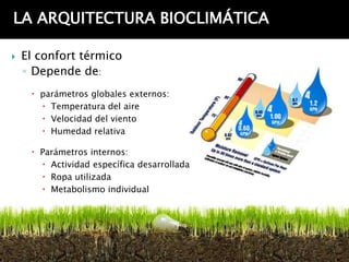 LA ARQUITECTURA BIOCLIMÁTICA

   El confort térmico
    ◦ Depende de:
      parámetros globales externos:
        Temperatura del aire
        Velocidad del viento
        Humedad relativa

      Parámetros internos:
        Actividad específica desarrollada
        Ropa utilizada
        Metabolismo individual
 