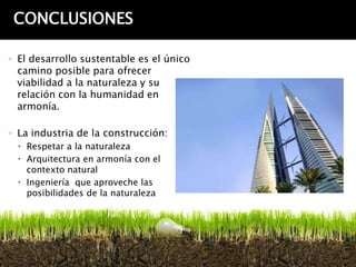 CONCLUSIONES

◦ El desarrollo sustentable es el único
  camino posible para ofrecer
  viabilidad a la naturaleza y su
  relación con la humanidad en
  armonía.

◦ La industria de la construcción:
  Respetar a la naturaleza
  Arquitectura en armonía con el
   contexto natural
  Ingeniería que aproveche las
   posibilidades de la naturaleza
 